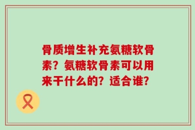 骨质增生补充氨糖软骨素？氨糖软骨素可以用来干什么的？适合谁？