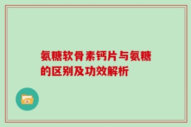 氨糖软骨素钙片与氨糖的区别及功效解析