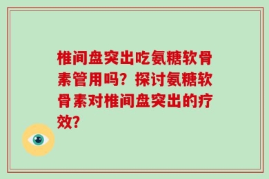 椎间盘突出吃氨糖软骨素管用吗？探讨氨糖软骨素对椎间盘突出的疗效？