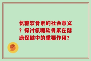 氨糖软骨素的社会意义？探讨氨糖软骨素在健康保健中的重要作用？
