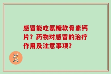 感冒能吃氨糖软骨素钙片？药物对感冒的治疗作用及注意事项？
