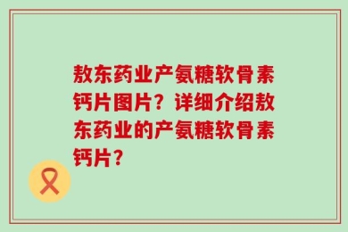 敖东药业产氨糖软骨素钙片图片？详细介绍敖东药业的产氨糖软骨素钙片？