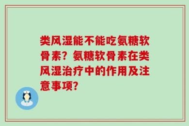 类风湿能不能吃氨糖软骨素？氨糖软骨素在类风湿治疗中的作用及注意事项？