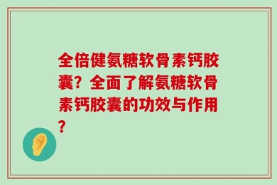 全倍健氨糖软骨素钙胶囊？全面了解氨糖软骨素钙胶囊的功效与作用？