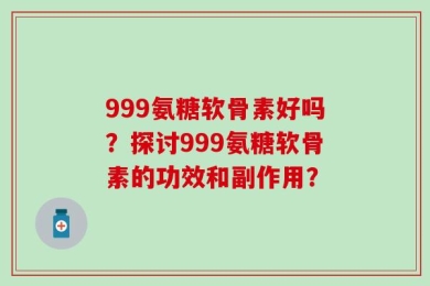 999氨糖软骨素好吗？探讨999氨糖软骨素的功效和副作用？