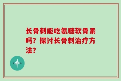 长骨刺能吃氨糖软骨素吗？探讨长骨刺治疗方法？