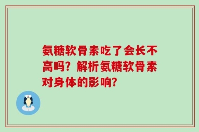 氨糖软骨素吃了会长不高吗？解析氨糖软骨素对身体的影响？