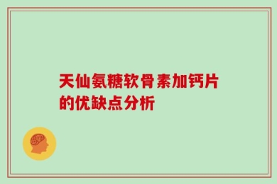 天仙氨糖软骨素加钙片的优缺点分析