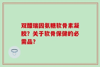 双醋瑞因氨糖软骨素凝胶？关于软骨保健的必需品？
