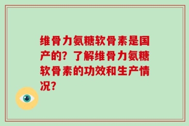 维骨力氨糖软骨素是国产的？了解维骨力氨糖软骨素的功效和生产情况？