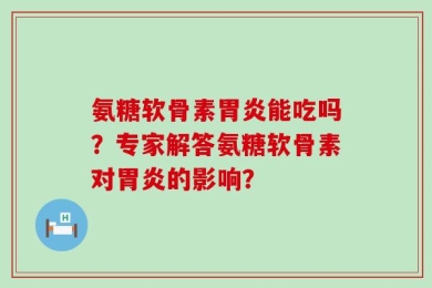 氨糖软骨素胃炎能吃吗？专家解答氨糖软骨素对胃炎的影响？
