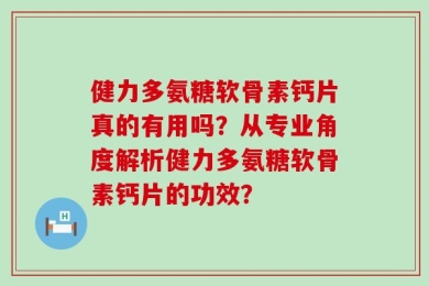 健力多氨糖软骨素钙片真的有用吗？从专业角度解析健力多氨糖软骨素钙片的功效？