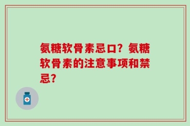 氨糖软骨素忌口？氨糖软骨素的注意事项和禁忌？