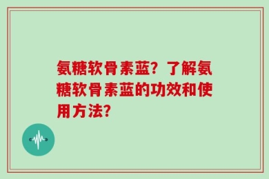 氨糖软骨素蓝？了解氨糖软骨素蓝的功效和使用方法？