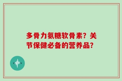 多骨力氨糖软骨素？关节保健必备的营养品？