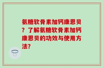 氨糖软骨素加钙康恩贝？了解氨糖软骨素加钙康恩贝的功效与使用方法？