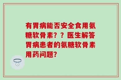 有胃病能否安全食用氨糖软骨素？？医生解答胃病患者的氨糖软骨素用药问题？