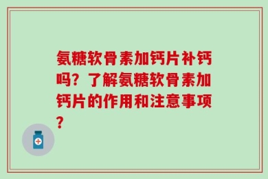 氨糖软骨素加钙片补钙吗？了解氨糖软骨素加钙片的作用和注意事项？