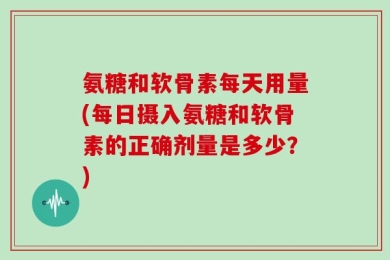 氨糖和软骨素每天用量(每日摄入氨糖和软骨素的正确剂量是多少？)