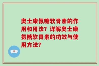奥士康氨糖软骨素的作用和用法？详解奥士康氨糖软骨素的功效与使用方法？
