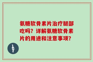 氨糖软骨素片治疗腿部吃吗？详解氨糖软骨素片的用途和注意事项？
