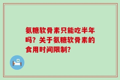 氨糖软骨素只能吃半年吗？关于氨糖软骨素的食用时间限制？