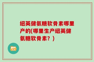 纽英健氨糖软骨素哪里产的(哪里生产纽英健氨糖软骨素？)