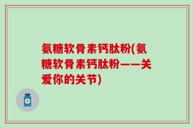 氨糖软骨素钙肽粉(氨糖软骨素钙肽粉——关爱你的关节)