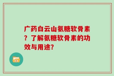 广药白云山氨糖软骨素？了解氨糖软骨素的功效与用途？