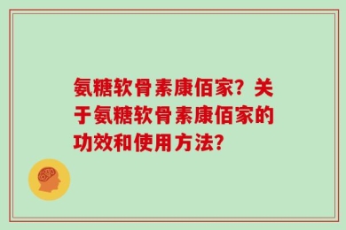 氨糖软骨素康佰家？关于氨糖软骨素康佰家的功效和使用方法？