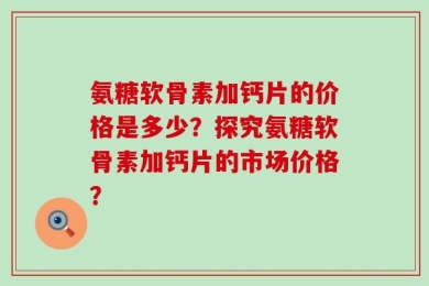 氨糖软骨素加钙片的价格是多少？探究氨糖软骨素加钙片的市场价格？