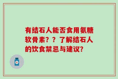 有结石人能否食用氨糖软骨素？？了解结石人的饮食禁忌与建议？