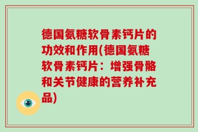 德国氨糖软骨素钙片的功效和作用(德国氨糖软骨素钙片：增强骨骼和关节健康的营养补充品)
