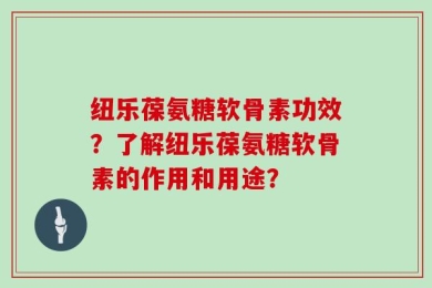 纽乐葆氨糖软骨素功效？了解纽乐葆氨糖软骨素的作用和用途？
