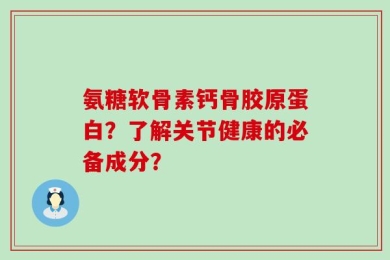 氨糖软骨素钙骨胶原蛋白？了解关节健康的必备成分？
