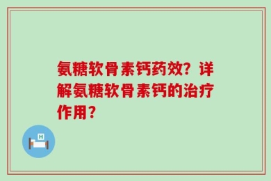 氨糖软骨素钙药效？详解氨糖软骨素钙的治疗作用？