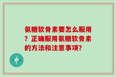 氨糖软骨素要怎么服用？正确服用氨糖软骨素的方法和注意事项？
