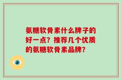 氨糖软骨素什么牌子的好一点？推荐几个优质的氨糖软骨素品牌？
