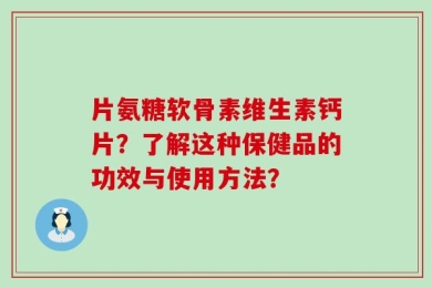 片氨糖软骨素维生素钙片？了解这种保健品的功效与使用方法？