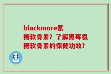 blackmore氨糖软骨素？了解黑莓氨糖软骨素的保健功效？