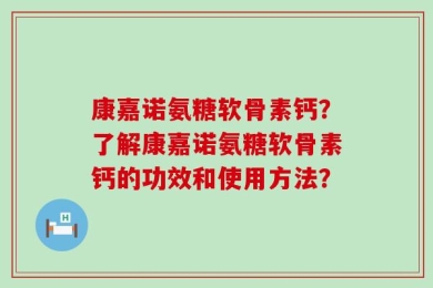 康嘉诺氨糖软骨素钙？了解康嘉诺氨糖软骨素钙的功效和使用方法？