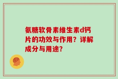 氨糖软骨素维生素d钙片的功效与作用？详解成分与用途？