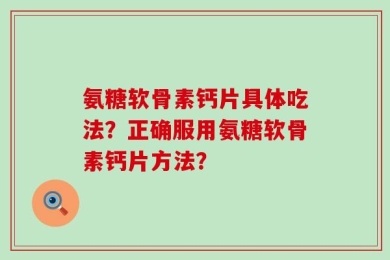 氨糖软骨素钙片具体吃法？正确服用氨糖软骨素钙片方法？