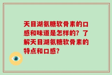 天目湖氨糖软骨素的口感和味道是怎样的？了解天目湖氨糖软骨素的特点和口感？