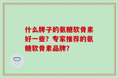 什么牌子的氨糖软骨素好一些？专家推荐的氨糖软骨素品牌？