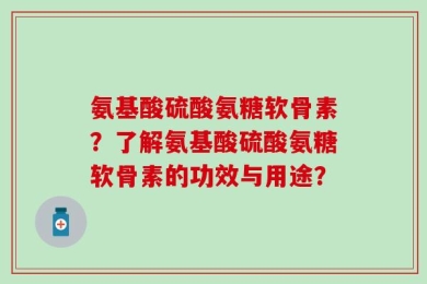 氨基酸硫酸氨糖软骨素？了解氨基酸硫酸氨糖软骨素的功效与用途？