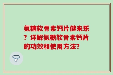 氨糖软骨素钙片健来乐？详解氨糖软骨素钙片的功效和使用方法？