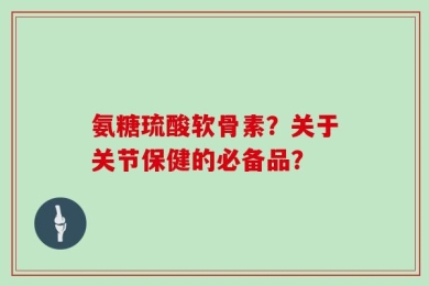 氨糖琉酸软骨素？关于关节保健的必备品？