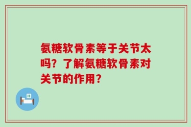 氨糖软骨素等于关节太吗？了解氨糖软骨素对关节的作用？