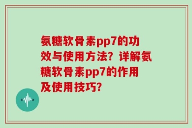氨糖软骨素pp7的功效与使用方法？详解氨糖软骨素pp7的作用及使用技巧？